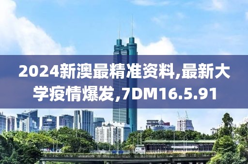 2024新澳最精準資料,最新大學疫情爆發,7DM16.5.91