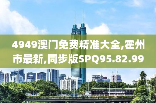 4949澳門免費精準大全,霍州市最新,同步版SPQ95.82.99