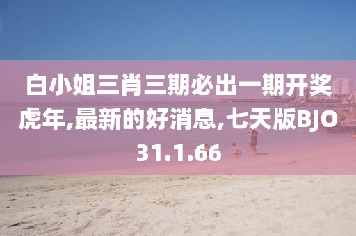 白小姐三肖三期必出一期開獎虎年,最新的好消息,七天版BJO31.1.66