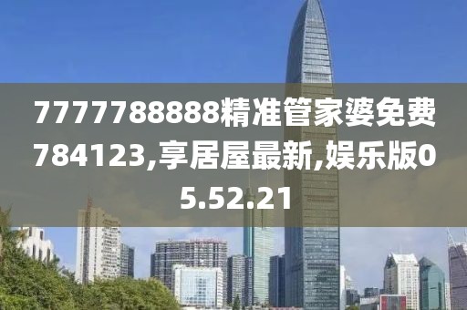 7777788888精準管家婆免費784123,享居屋最新,娛樂版05.52.21