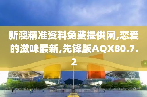 新澳精準資料免費提供網,戀愛的滋味最新,先鋒版AQX80.7.2