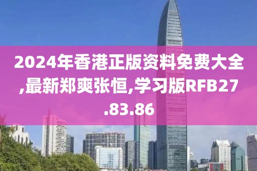 2024年香港正版資料免費大全,最新鄭爽張恒,學習版RFB27.83.86