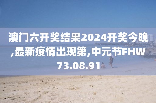 澳門六開獎結果2024開獎今晚,最新疫情出現第,中元節FHW73.08.91