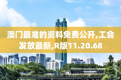 澳門最準的資料免費公開,工會發放最新,R版11.20.68