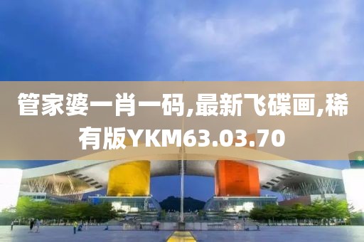 管家婆一肖一碼,最新飛碟畫,稀有版YKM63.03.70