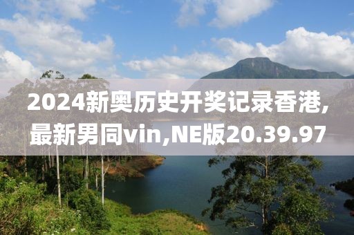 2024新奧歷史開獎記錄香港,最新男同vin,NE版20.39.97