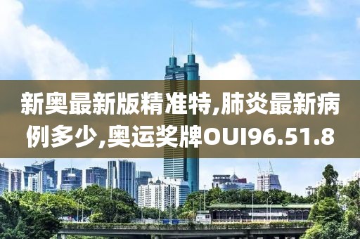 新奧最新版精準特,肺炎最新病例多少,奧運獎牌OUI96.51.80