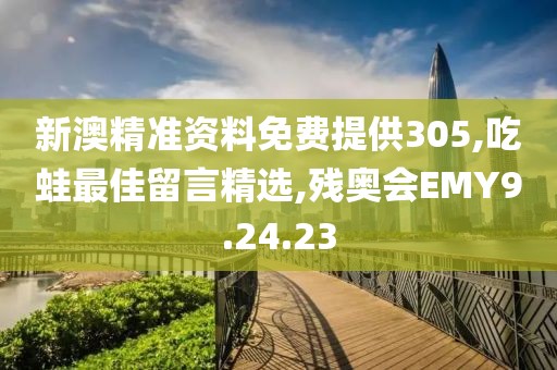 新澳精準資料免費提供305,吃蛙最佳留言精選,殘奧會EMY9.24.23