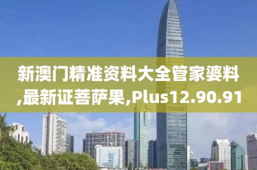 新澳門精準資料大全管家婆料,最新證菩薩果,Plus12.90.91