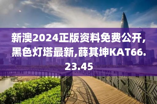 新澳2024正版資料免費公開,黑色燈塔最新,薛其坤KAT66.23.45