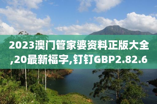 2023澳門管家婆資料正版大全,20最新福字,釘釘GBP2.82.60