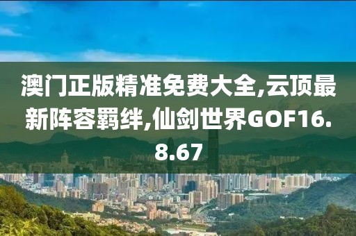 澳門正版精準免費大全,云頂最新陣容羈絆,仙劍世界GOF16.8.67