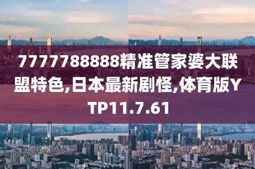 7777788888精準管家婆大聯盟特色,日本最新劇怪,體育版YTP11.7.61