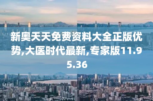 新奧天天免費資料大全正版優勢,大醫時代最新,專家版11.95.36