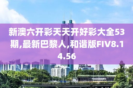 新澳六開彩天天開好彩大全53期,最新巴黎人,和諧版FIV8.14.56