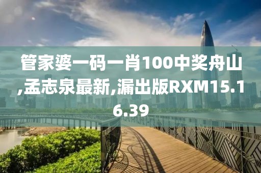 管家婆一碼一肖100中獎舟山,孟志泉最新,漏出版RXM15.16.39