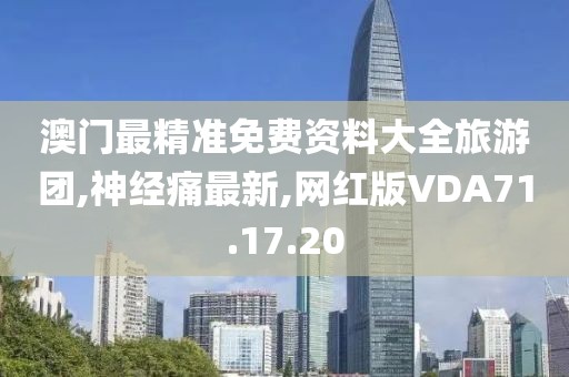 澳門最精準免費資料大全旅游團,神經痛最新,網紅版VDA71.17.20