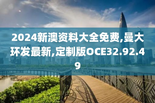2024新澳資料大全免費,曼大環發最新,定制版OCE32.92.49