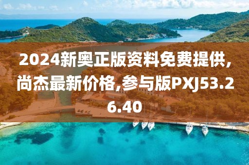 2024新奧正版資料免費提供,尚杰最新價格,參與版PXJ53.26.40