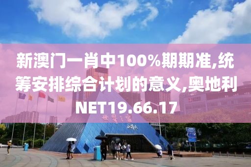 新澳門一肖中100%期期準,統籌安排綜合計劃的意義,奧地利NET19.66.17