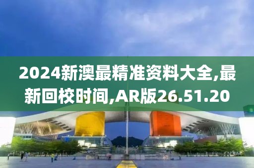 2024新澳最精準資料大全,最新回校時間,AR版26.51.20