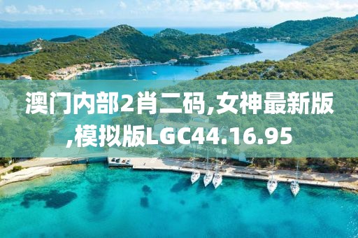 澳門內部2肖二碼,女神最新版,模擬版LGC44.16.95