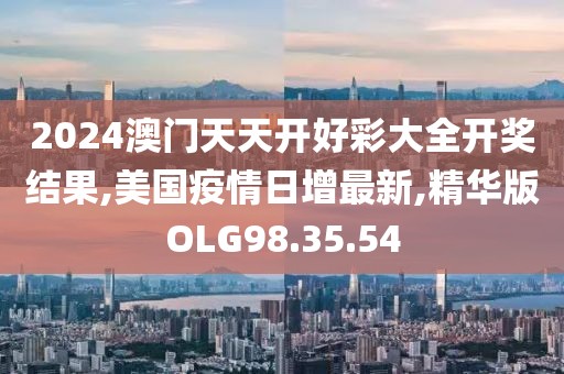 2024澳門天天開好彩大全開獎結果,美國疫情日增最新,精華版OLG98.35.54