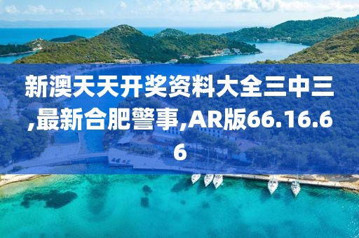 新澳天天開獎資料大全三中三,最新合肥警事,AR版66.16.66