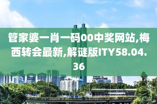 管家婆一肖一碼00中獎網站,梅西轉會最新,解謎版ITY58.04.36