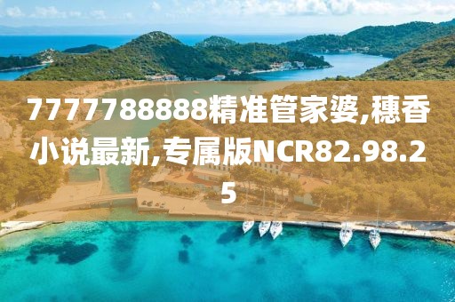 7777788888精準管家婆,穗香小說最新,專屬版NCR82.98.25