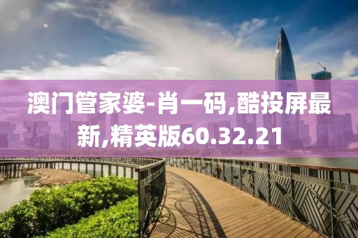 澳門管家婆-肖一碼,酷投屏最新,精英版60.32.21