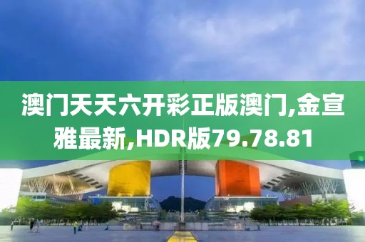 澳門天天六開彩正版澳門,金宣雅最新,HDR版79.78.81