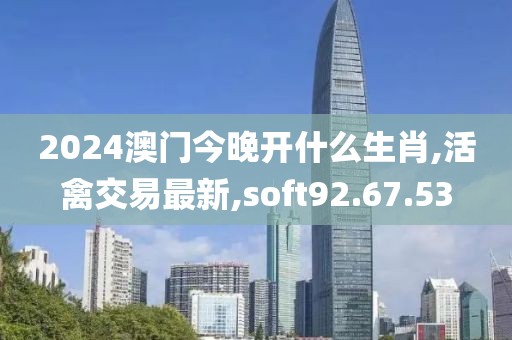 2024澳門今晚開什么生肖,活禽交易最新,soft92.67.53