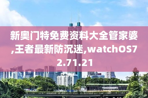新奧門特免費資料大全管家婆,王者最新防沉迷,watchOS72.71.21
