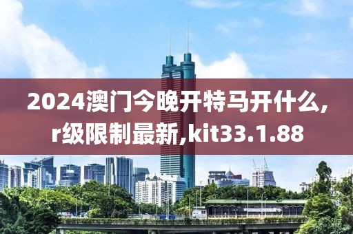 2024澳門今晚開特馬開什么,r級限制最新,kit33.1.88