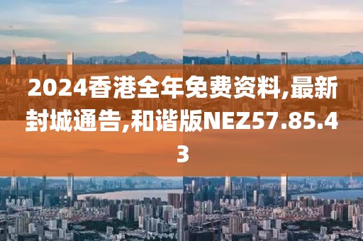 2024香港全年免費資料,最新封城通告,和諧版NEZ57.85.43