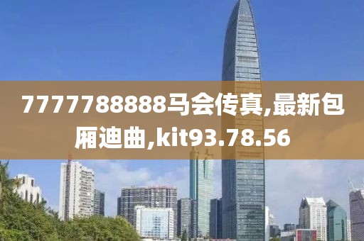 7777788888馬會傳真,最新包廂迪曲,kit93.78.56