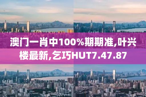 澳門一肖中100%期期準,葉興樓最新,乞巧HUT7.47.87