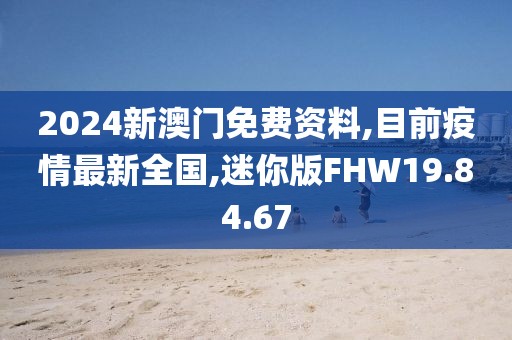 2024新澳門免費資料,目前疫情最新全國,迷你版FHW19.84.67