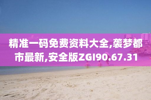精準一碼免費資料大全,襲夢都市最新,安全版ZGI90.67.31