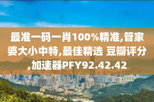 最準一碼一肖100%精準,管家婆大小中特,最佳精選 豆瓣評分,加速器PFY92.42.42