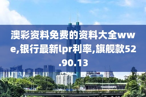 澳彩資料免費的資料大全wwe,銀行最新lpr利率,旗艦款52.90.13