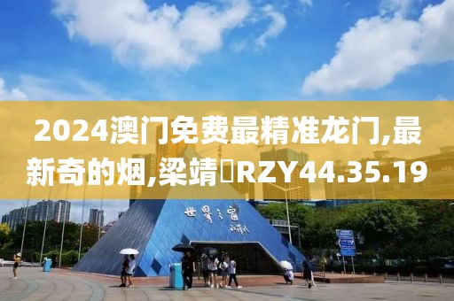 2024澳門免費最精準龍門,最新奇的煙,梁靖崑RZY44.35.19