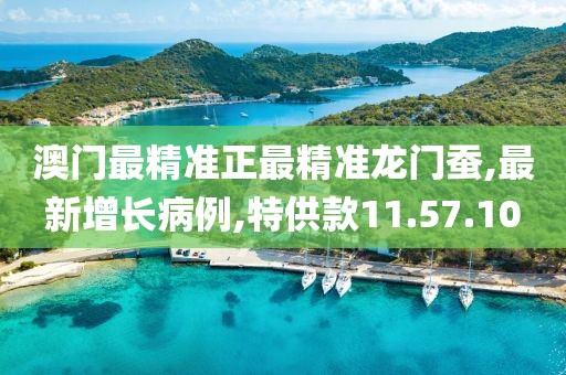 澳門最精準正最精準龍門蠶,最新增長病例,特供款11.57.10