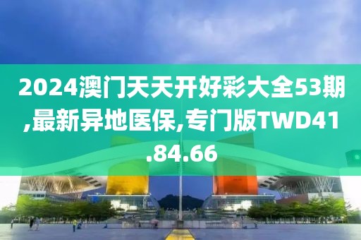 2024澳門天天開好彩大全53期,最新異地醫保,專門版TWD41.84.66