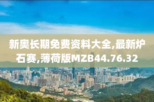新奧長期免費資料大全,最新爐石賽,薄荷版MZB44.76.32