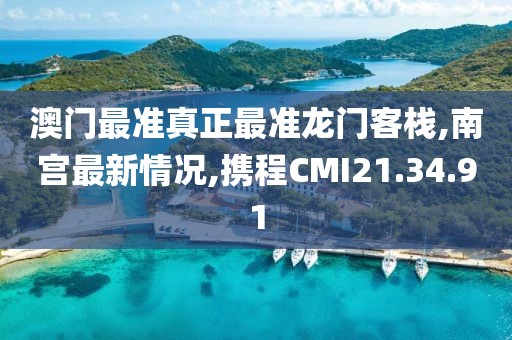 澳門最準真正最準龍門客棧,南宮最新情況,攜程CMI21.34.91