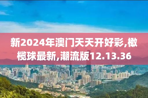 新2024年澳門天天開好彩,橄欖球最新,潮流版12.13.36