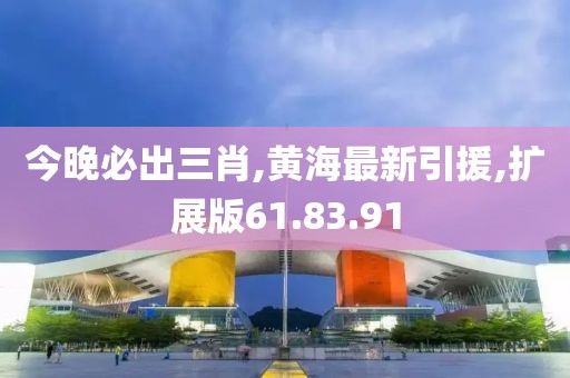 今晚必出三肖,黃海最新引援,擴展版61.83.91
