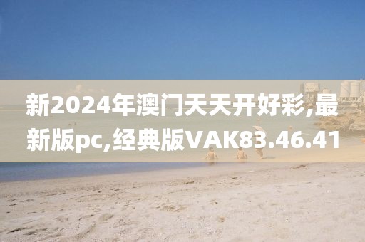 新2024年澳門天天開好彩,最新版pc,經典版VAK83.46.41